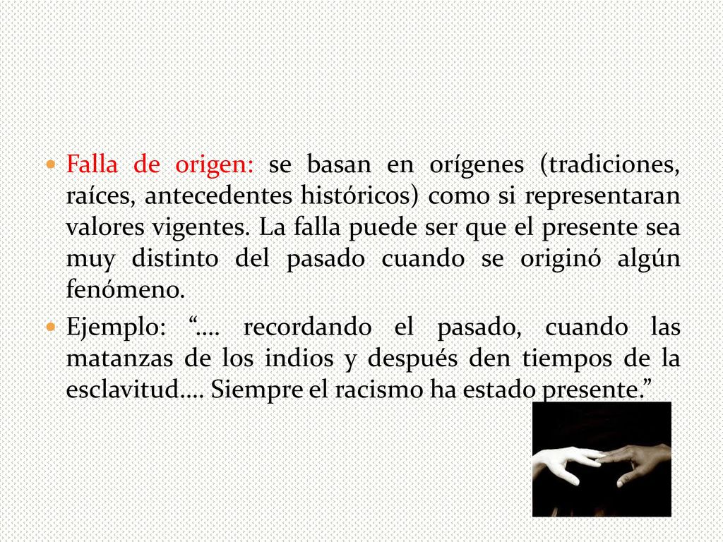 Falla de origen: se basan en orígenes (tradiciones, raíces, antecedentes históricos) como si representaran valores vigentes. La falla puede ser que el presente sea muy distinto del pasado cuando se originó algún fenómeno.