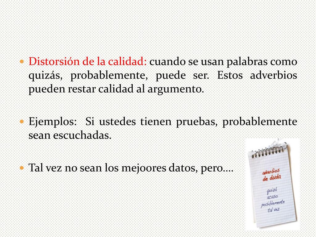 Distorsión de la calidad: cuando se usan palabras como quizás, probablemente, puede ser. Estos adverbios pueden restar calidad al argumento.