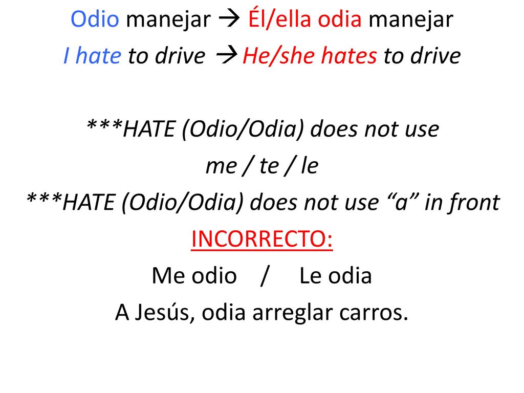 Odio manejar  Él/ella odia manejar I hate to drive  He/she hates to drive ***HATE (Odio/Odia) does not use me / te / le ***HATE (Odio/Odia) does not use a in front INCORRECTO: Me odio / Le odia A Jesús, odia arreglar carros.