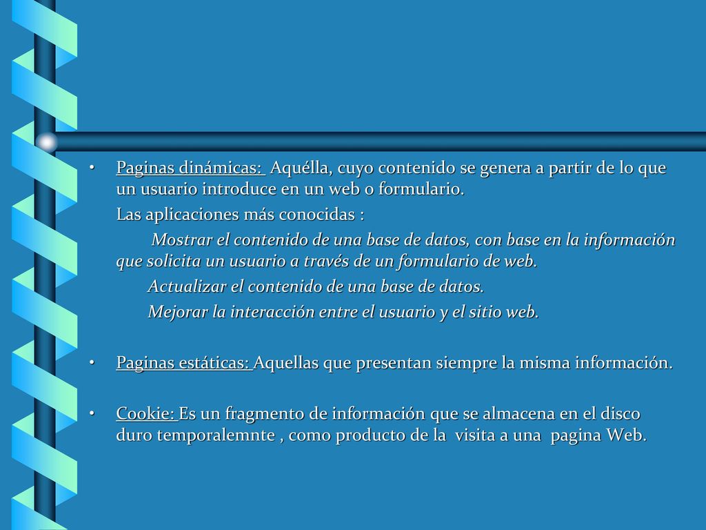 Paginas dinámicas: Aquélla, cuyo contenido se genera a partir de lo que un usuario introduce en un web o formulario.