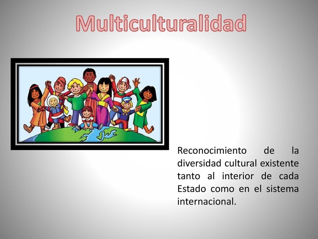 Multiculturalidad Reconocimiento de la diversidad cultural existente tanto al interior de cada Estado como en el sistema internacional.