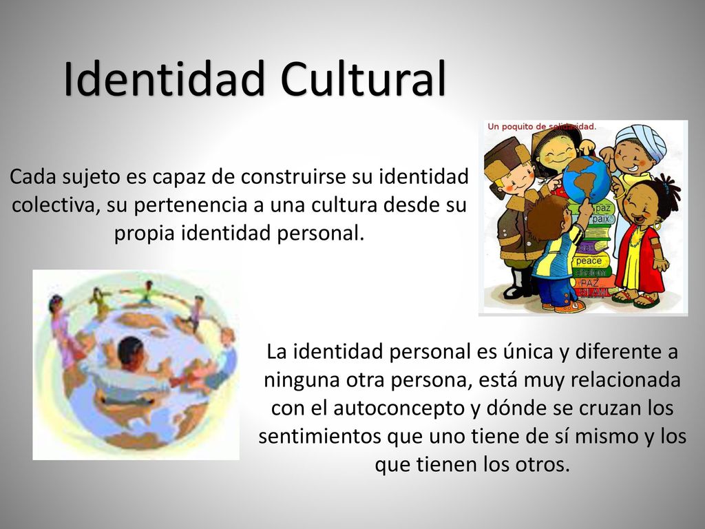 Identidad Cultural Cada sujeto es capaz de construirse su identidad colectiva, su pertenencia a una cultura desde su propia identidad personal.