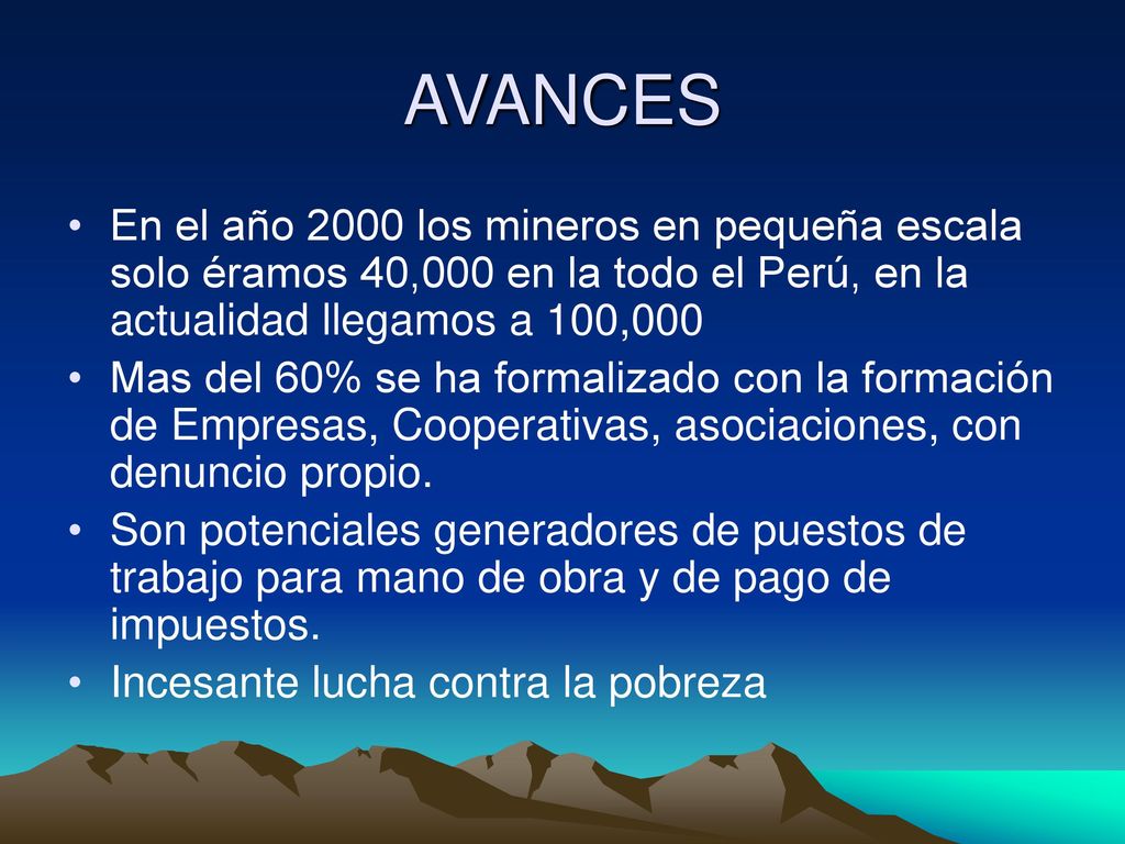AVANCES En el año 2000 los mineros en pequeña escala solo éramos 40,000 en la todo el Perú, en la actualidad llegamos a 100,000.