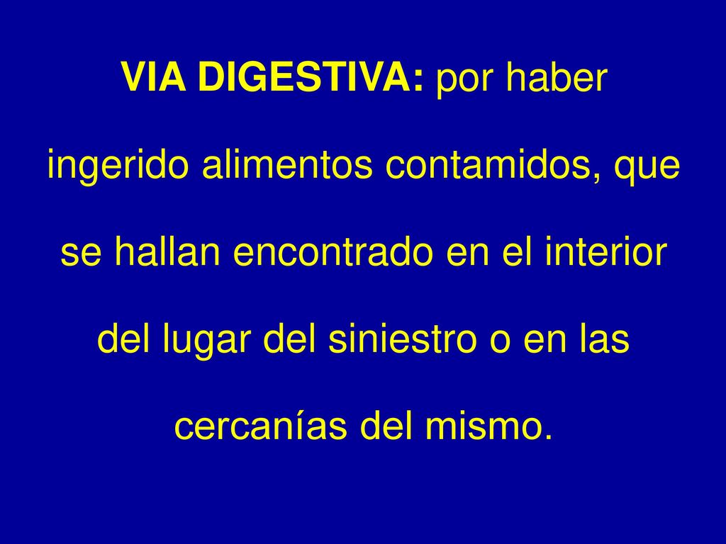 VIA DIGESTIVA: por haber ingerido alimentos contamidos, que se hallan encontrado en el interior del lugar del siniestro o en las cercanías del mismo.