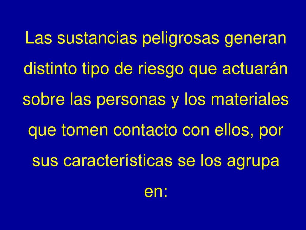 Las sustancias peligrosas generan distinto tipo de riesgo que actuarán sobre las personas y los materiales que tomen contacto con ellos, por sus características se los agrupa en: