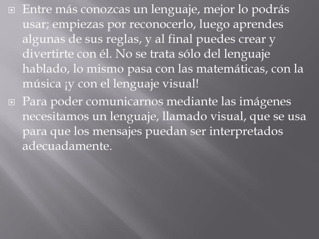Entre más conozcas un lenguaje, mejor lo podrás usar; empiezas por reconocerlo, luego aprendes algunas de sus reglas, y al final puedes crear y divertirte con él. No se trata sólo del lenguaje hablado, lo mismo pasa con las matemáticas, con la música ¡y con el lenguaje visual!