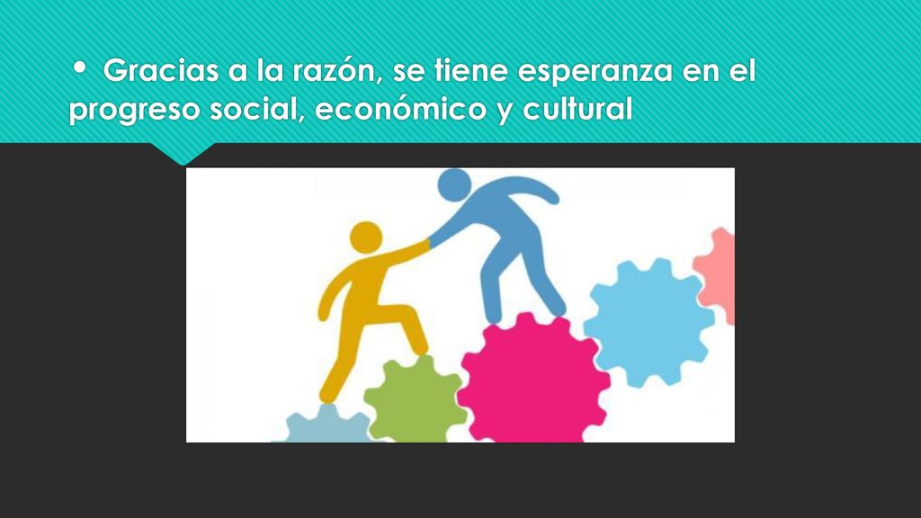 • Gracias a la razón, se tiene esperanza en el progreso social, económico y cultural
