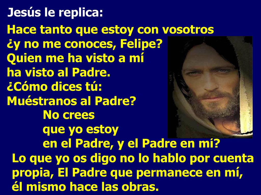 Jesús le replica: Hace tanto que estoy con vosotros. ¿y no me conoces, Felipe Quien me ha visto a mí.