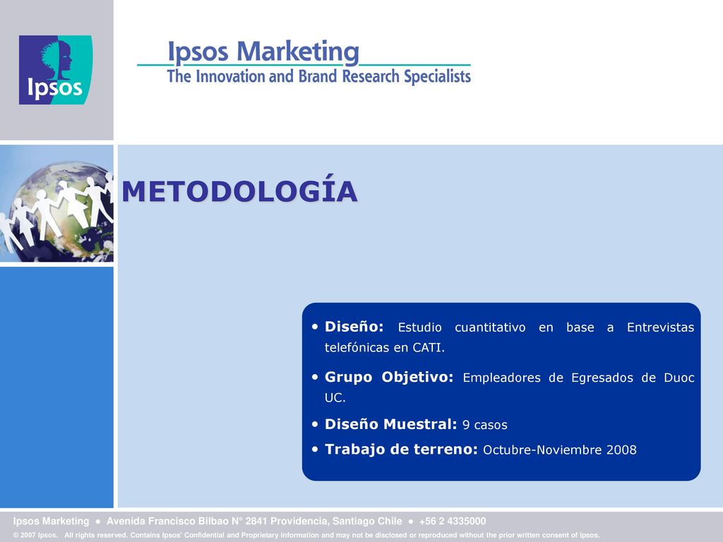 METODOLOGÍA Diseño: Estudio cuantitativo en base a Entrevistas telefónicas en CATI. Grupo Objetivo: Empleadores de Egresados de Duoc UC.