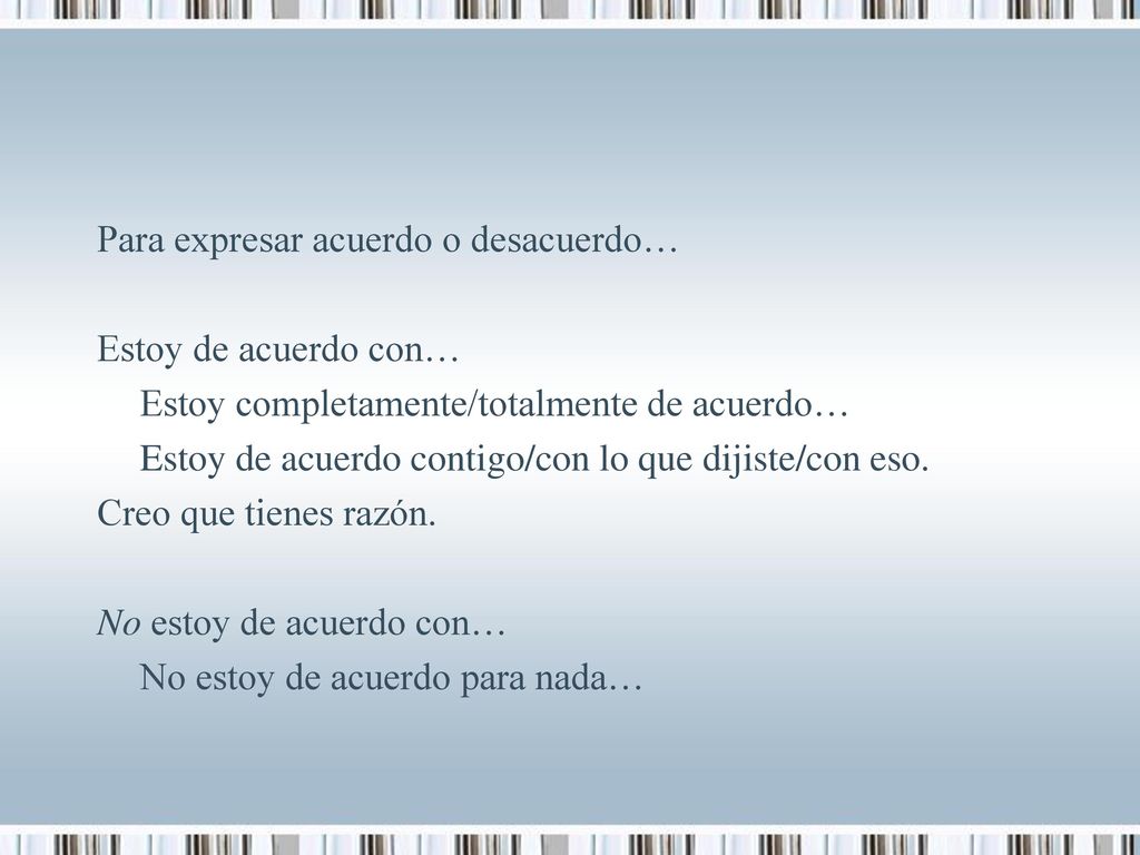 Para expresar acuerdo o desacuerdo… Estoy de acuerdo con… Estoy completamente/totalmente de acuerdo… Estoy de acuerdo contigo/con lo que dijiste/con eso.