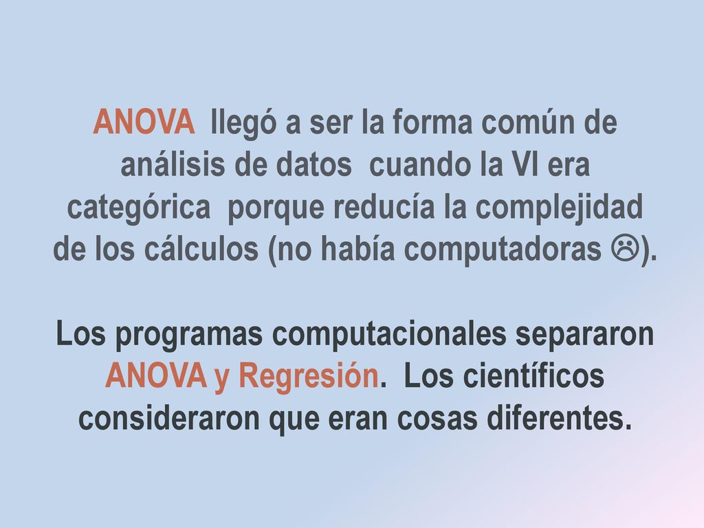 ANOVA llegó a ser la forma común de análisis de datos cuando la VI era categórica porque reducía la complejidad de los cálculos (no había computadoras ).