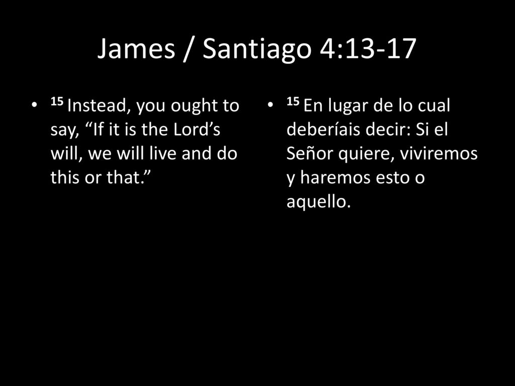 James / Santiago 4: Instead, you ought to say, If it is the Lord’s will, we will live and do this or that.