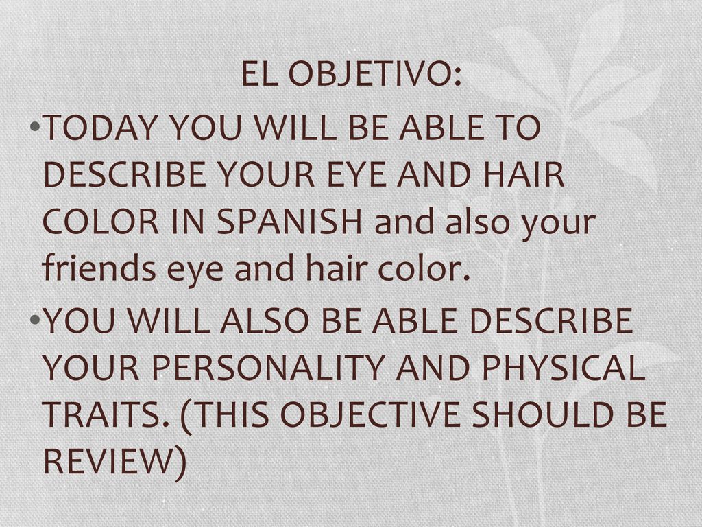 EL OBJETIVO: TODAY YOU WILL BE ABLE TO DESCRIBE YOUR EYE AND HAIR COLOR IN SPANISH and also your friends eye and hair color.