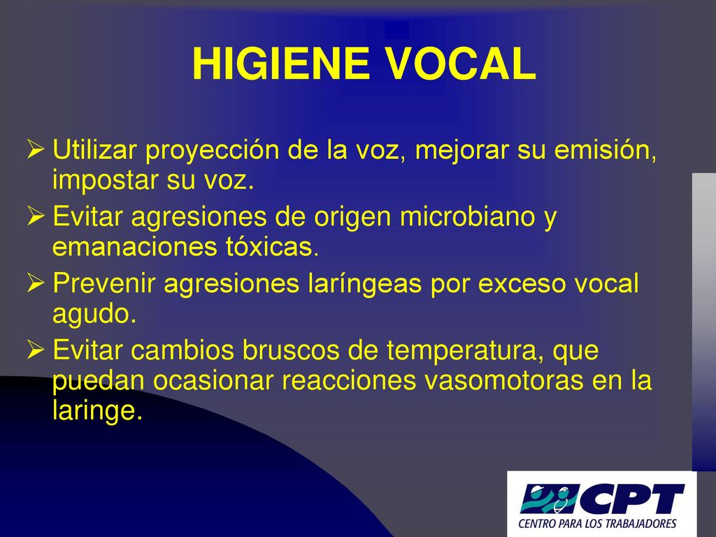 HIGIENE VOCAL Utilizar proyección de la voz, mejorar su emisión, impostar su voz. Evitar agresiones de origen microbiano y emanaciones tóxicas.