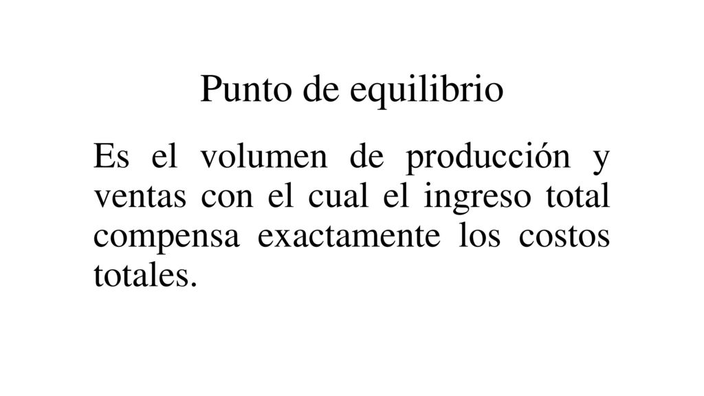 Punto de equilibrio Es el volumen de producción y ventas con el cual el ingreso total compensa exactamente los costos totales.