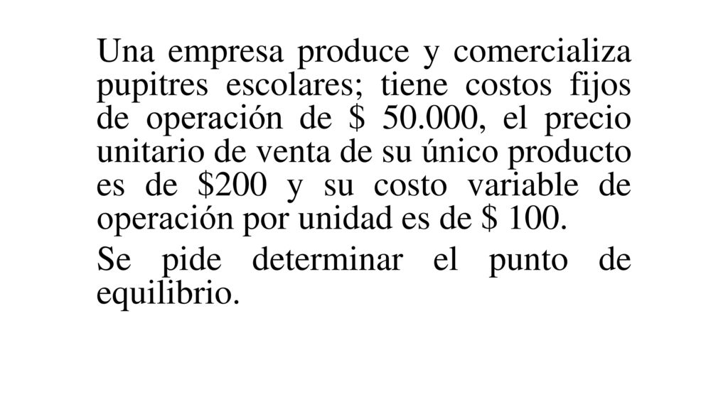 Una empresa produce y comercializa pupitres escolares; tiene costos fijos de operación de $ , el precio unitario de venta de su único producto es de $200 y su costo variable de operación por unidad es de $ 100.