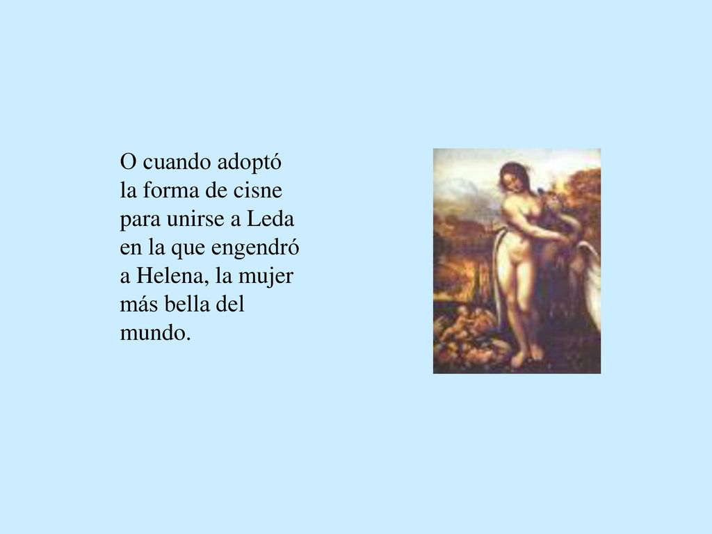 O cuando adoptó la forma de cisne para unirse a Leda en la que engendró a Helena, la mujer más bella del mundo.