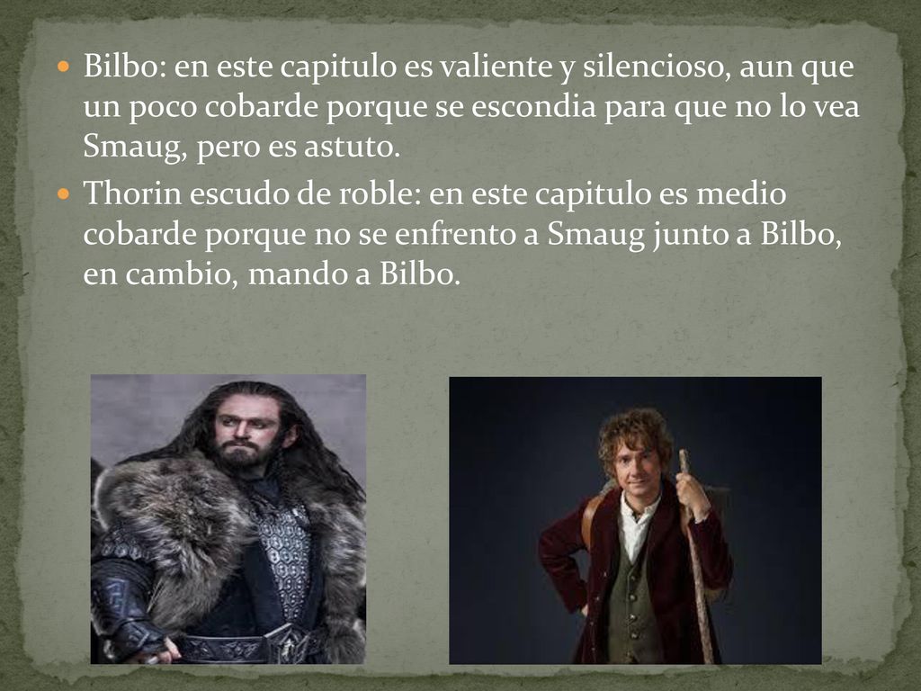 Bilbo: en este capitulo es valiente y silencioso, aun que un poco cobarde porque se escondia para que no lo vea Smaug, pero es astuto.