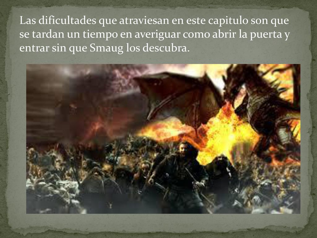 Las dificultades que atraviesan en este capitulo son que se tardan un tiempo en averiguar como abrir la puerta y entrar sin que Smaug los descubra.