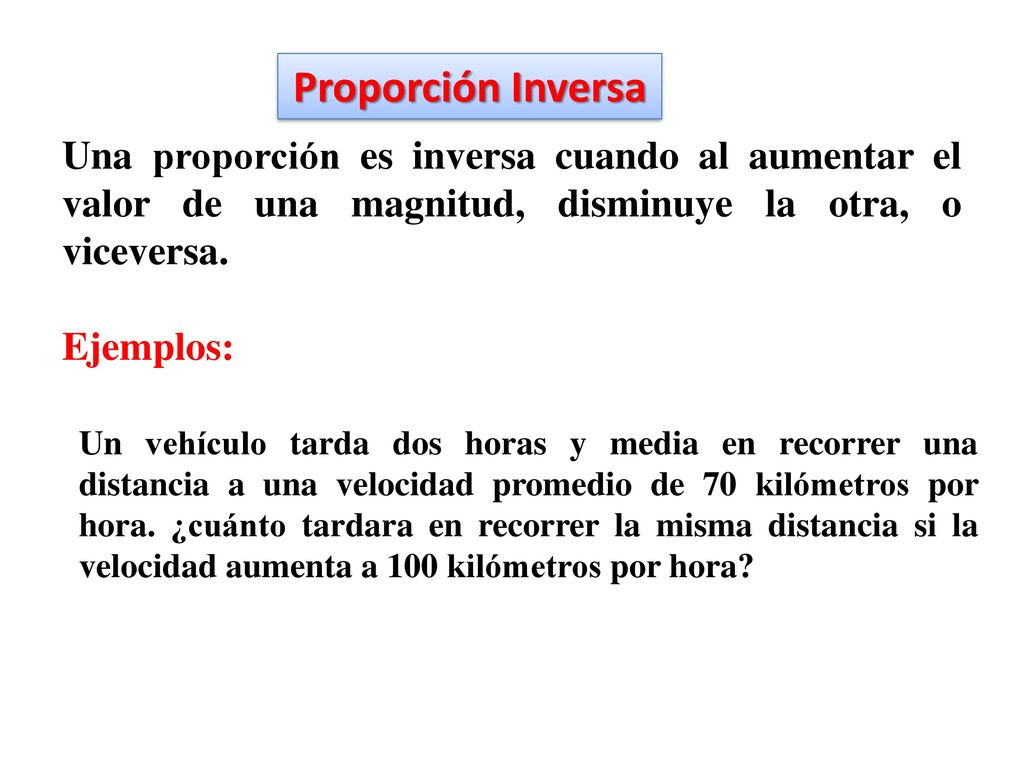 Proporción Inversa Una proporción es inversa cuando al aumentar el valor de una magnitud, disminuye la otra, o viceversa.