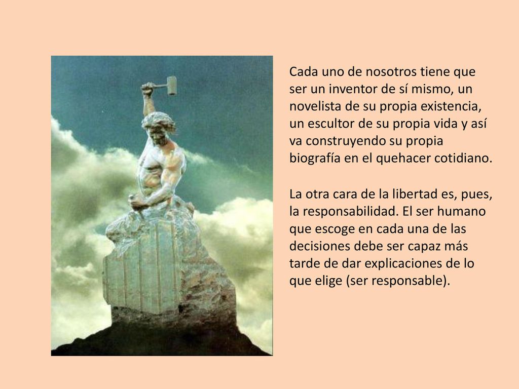 Cada uno de nosotros tiene que ser un inventor de sí mismo, un novelista de su propia existencia, un escultor de su propia vida y así va construyendo su propia biografía en el quehacer cotidiano.