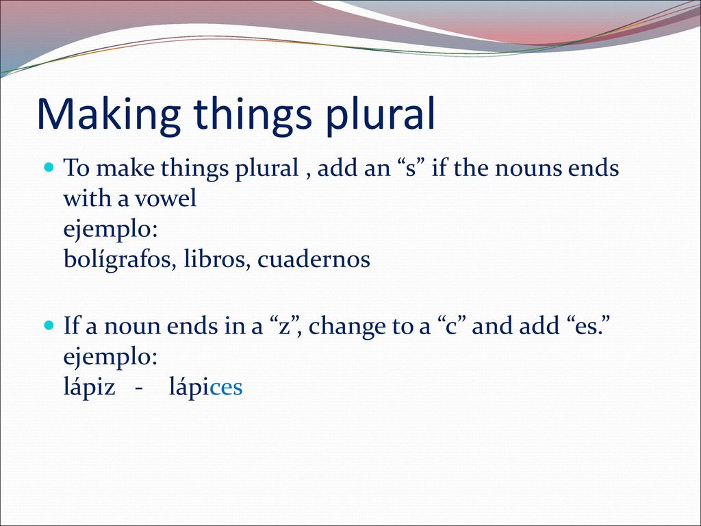 Making things plural To make things plural , add an s if the nouns ends with a vowel ejemplo: bolígrafos, libros, cuadernos.