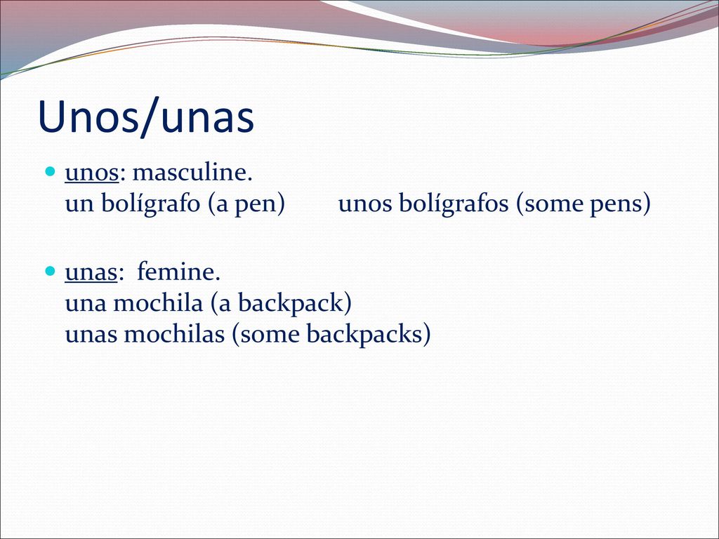Unos/unas unos: masculine. un bolígrafo (a pen) unos bolígrafos (some pens)