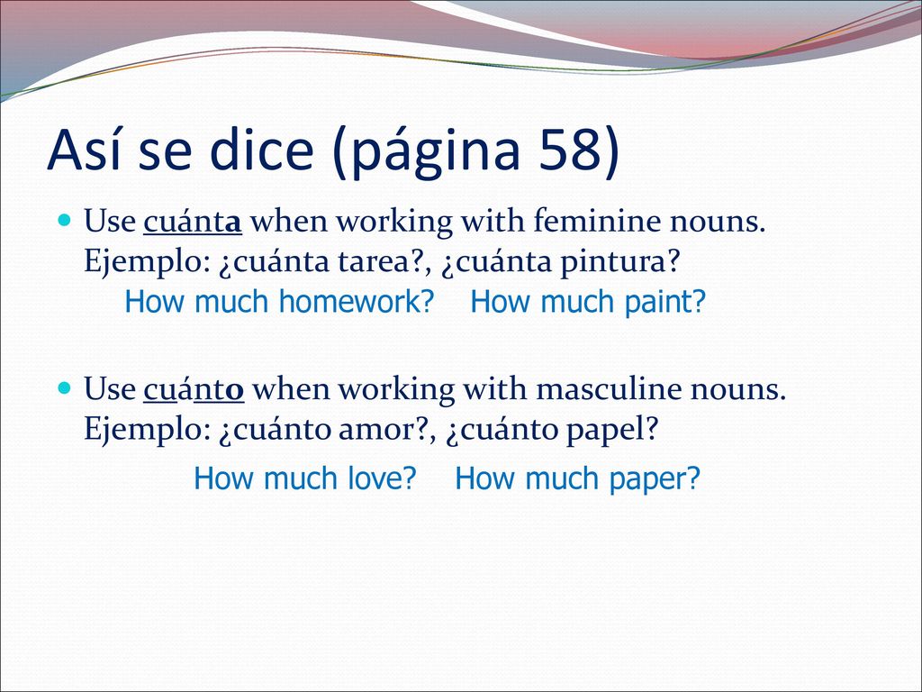 Así se dice (página 58) Use cuánta when working with feminine nouns. Ejemplo: ¿cuánta tarea , ¿cuánta pintura