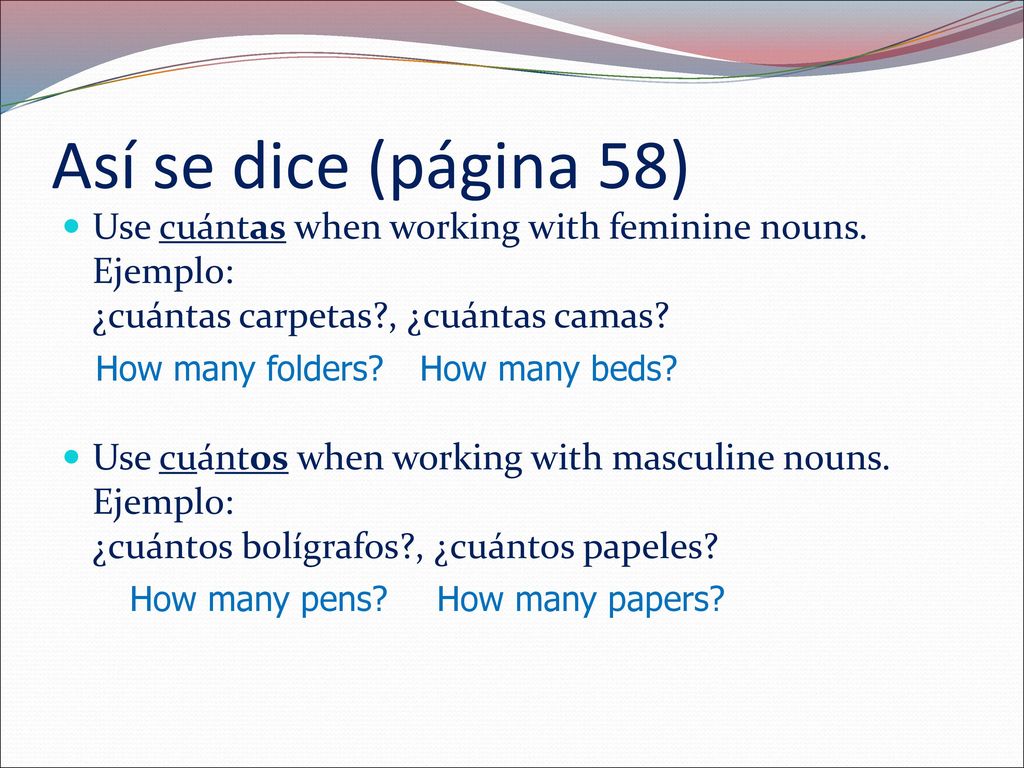 Así se dice (página 58) Use cuántas when working with feminine nouns. Ejemplo: ¿cuántas carpetas , ¿cuántas camas