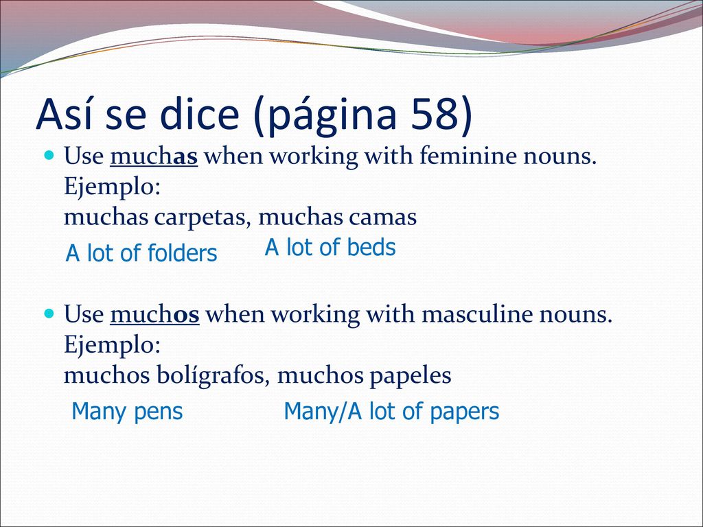 Así se dice (página 58) Use muchas when working with feminine nouns. Ejemplo: muchas carpetas, muchas camas.