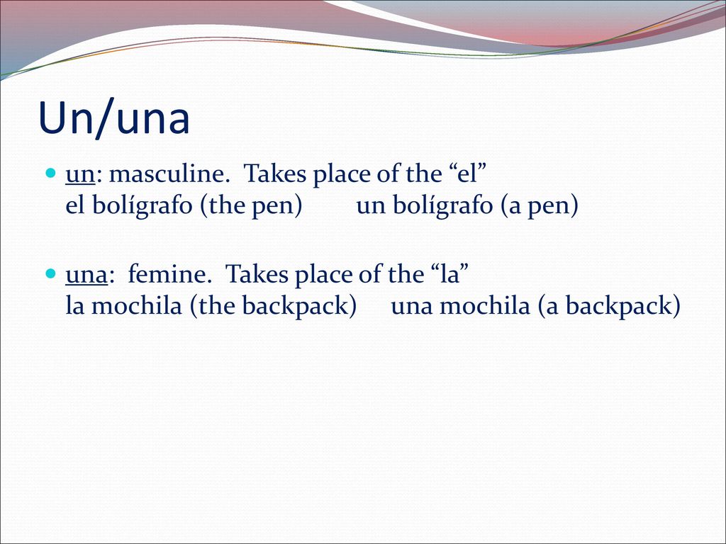Un/una un: masculine. Takes place of the el el bolígrafo (the pen) un bolígrafo (a pen)