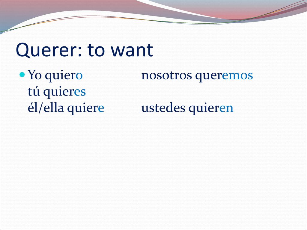 Querer: to want Yo quiero nosotros queremos tú quieres él/ella quiere ustedes quieren
