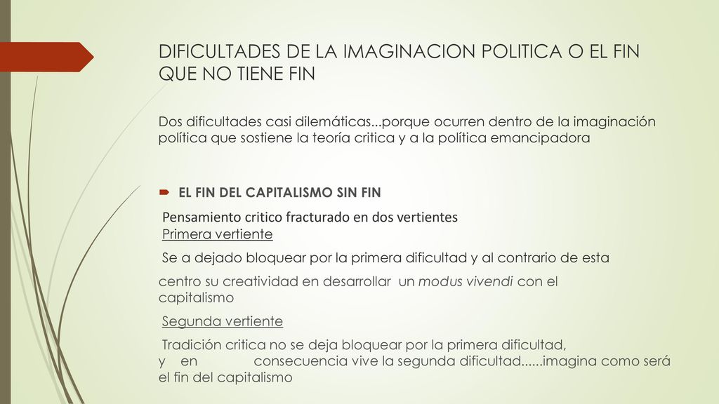 DIFICULTADES DE LA IMAGINACION POLITICA O EL FIN QUE NO TIENE FIN Dos dificultades casi dilemáticas...porque ocurren dentro de la imaginación política que sostiene la teoría critica y a la política emancipadora