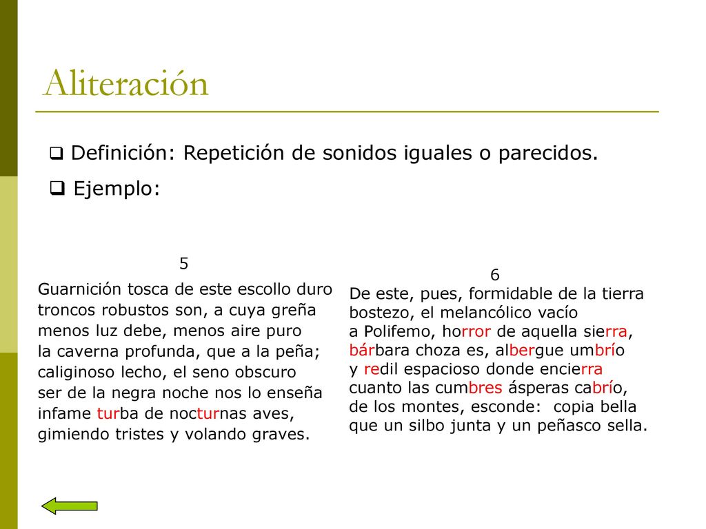 Aliteración Definición: Repetición de sonidos iguales o parecidos. Ejemplo: 5. Guarnición tosca de este escollo duro.