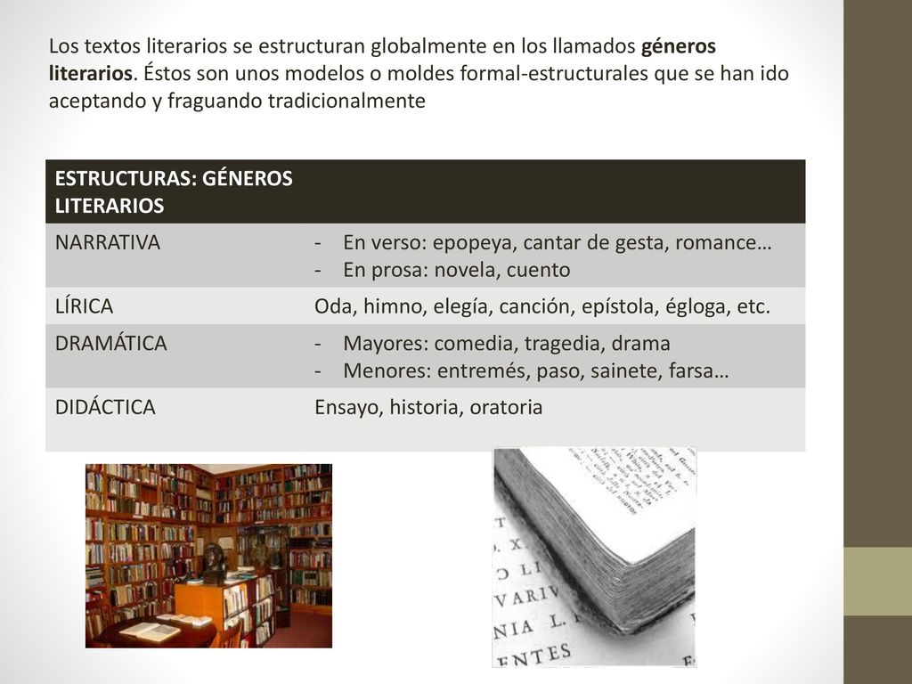 Los textos literarios se estructuran globalmente en los llamados géneros literarios. Éstos son unos modelos o moldes formal-estructurales que se han ido aceptando y fraguando tradicionalmente