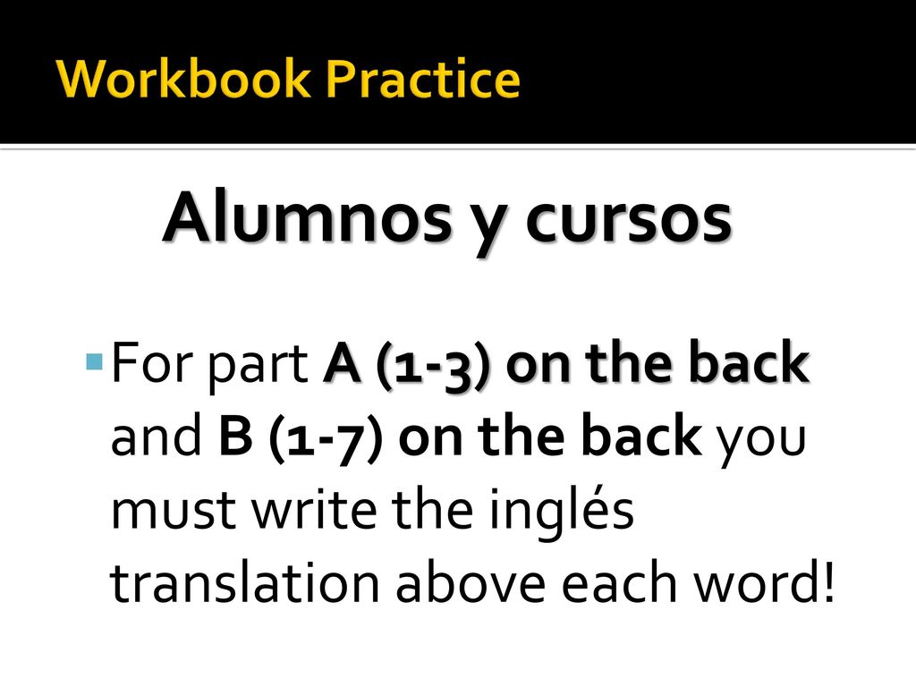 Workbook Practice Alumnos y cursos. For part A (1-3) on the back and B (1-7) on the back you must write the inglés translation above each word!