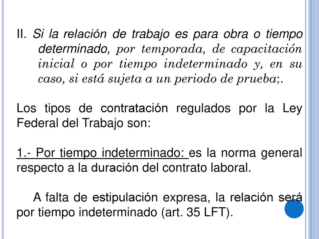 II. Si la relación de trabajo es para obra o tiempo determinado, por temporada, de capacitación inicial o por tiempo indeterminado y, en su caso, si está sujeta a un periodo de prueba;.