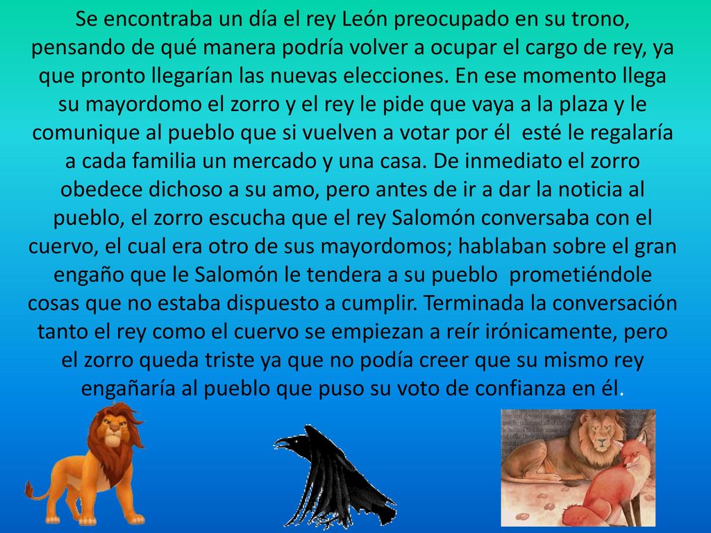 Se encontraba un día el rey León preocupado en su trono, pensando de qué manera podría volver a ocupar el cargo de rey, ya que pronto llegarían las nuevas elecciones.