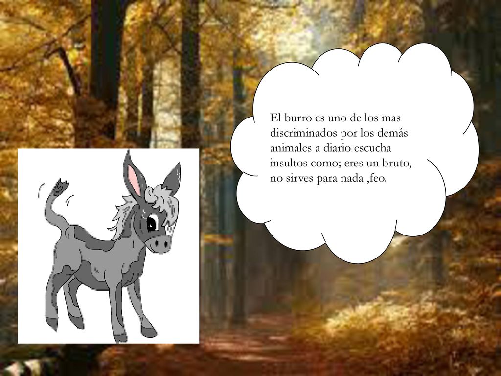 El burro es uno de los mas discriminados por los demás animales a diario escucha insultos como; eres un bruto, no sirves para nada ,feo.