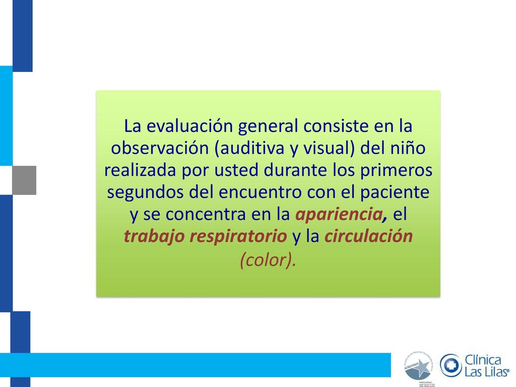 La evaluación general consiste en la observación (auditiva y visual) del niño realizada por usted durante los primeros segundos del encuentro con el paciente y se concentra en la apariencia, el trabajo respiratorio y la circulación (color).