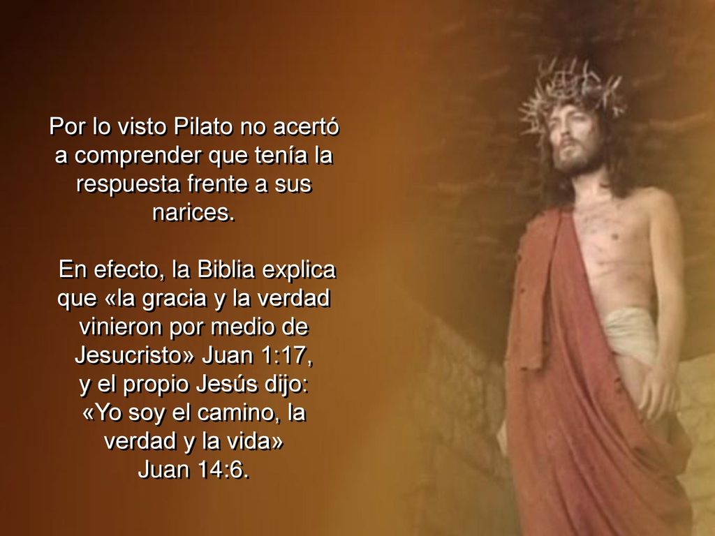 Por lo visto Pilato no acertó a comprender que tenía la respuesta frente a sus narices.