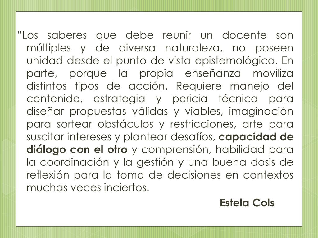 Los saberes que debe reunir un docente son múltiples y de diversa naturaleza, no poseen unidad desde el punto de vista epistemológico.