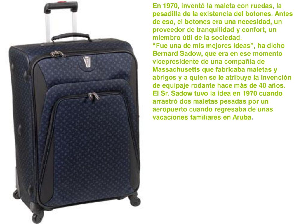 En 1970, inventó la maleta con ruedas, la pesadilla de la existencia del botones. Antes de eso, el botones era una necesidad, un proveedor de tranquilidad y confort, un miembro útil de la sociedad.