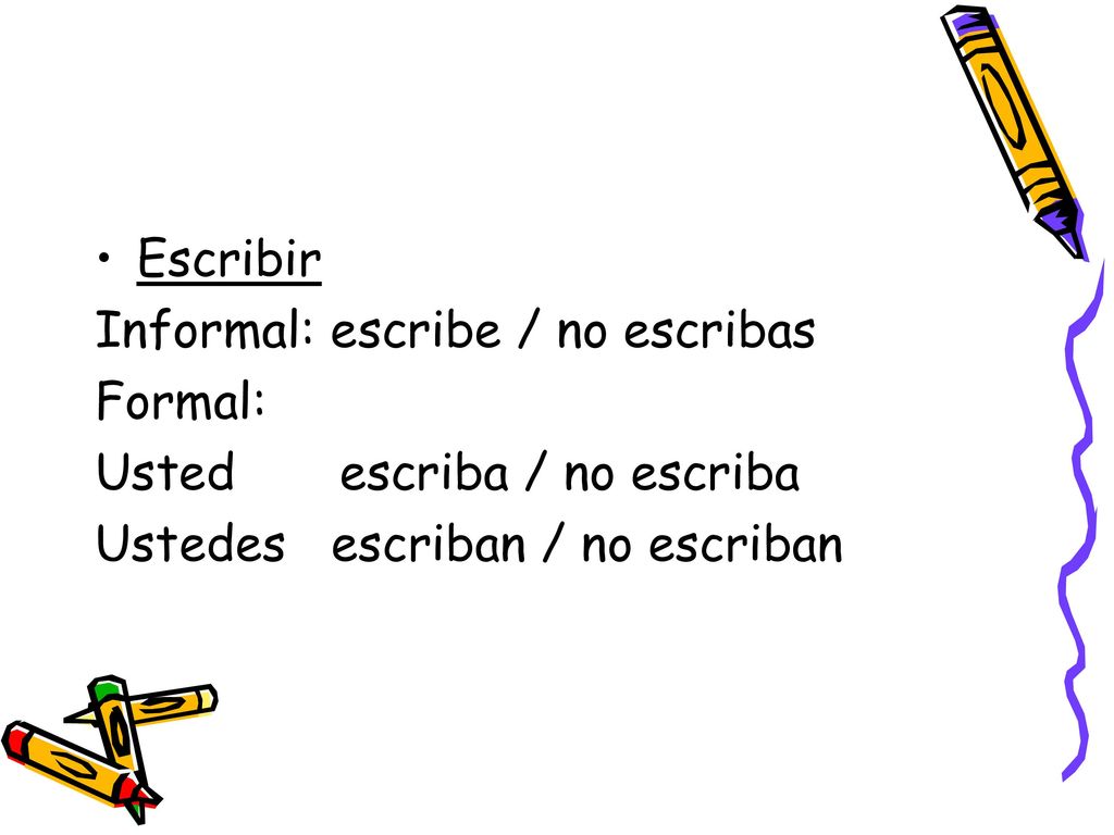 Escribir Informal: escribe / no escribas. Formal: Usted escriba / no escriba.