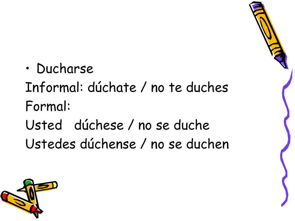 Ducharse Informal: dúchate / no te duches. Formal: Usted dúchese / no se duche.