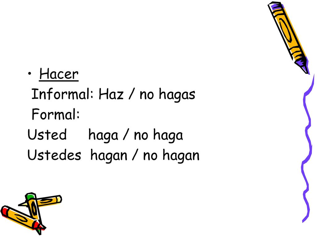 Hacer Informal: Haz / no hagas Formal: Usted haga / no haga Ustedes hagan / no hagan