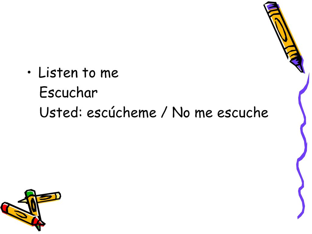 Listen to me Escuchar Usted: escúcheme / No me escuche