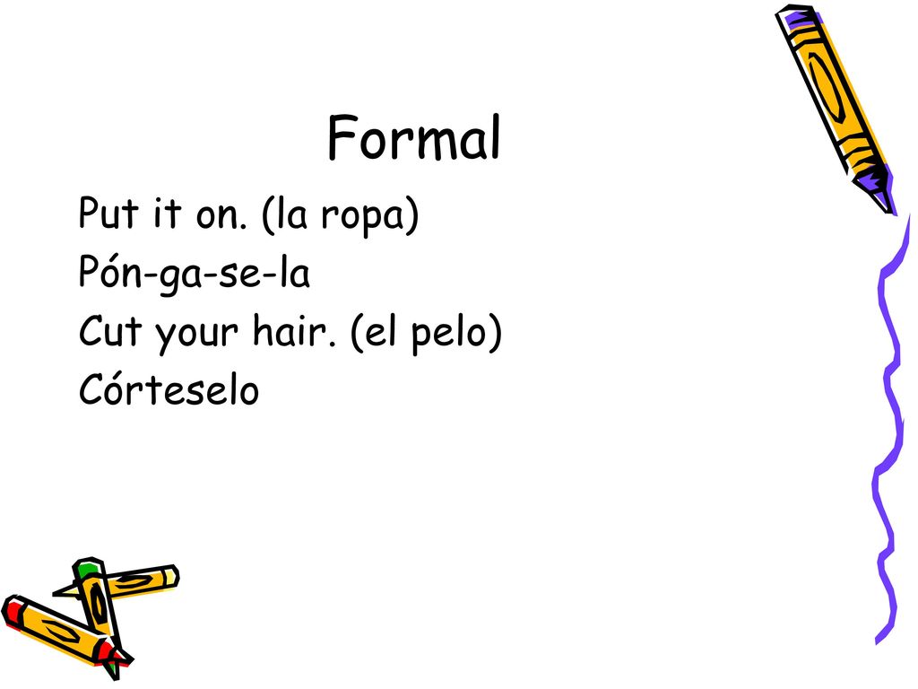 Formal Put it on. (la ropa) Pón-ga-se-la Cut your hair. (el pelo) Córteselo