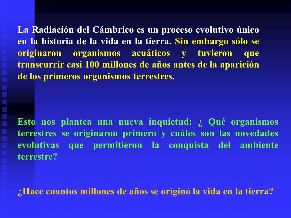 La Radiación del Cámbrico es un proceso evolutivo único en la historia de la vida en la tierra. Sin embargo sólo se originaron organismos acuáticos y tuvieron que transcurrir casi 100 millones de años antes de la aparición de los primeros organismos terrestres.