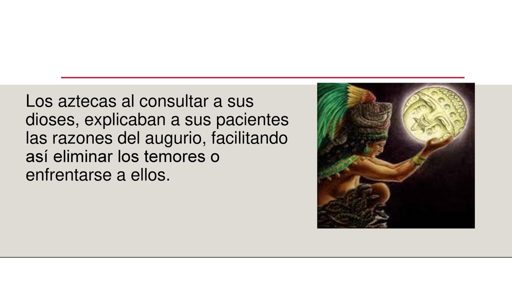 Los aztecas al consultar a sus dioses, explicaban a sus pacientes las razones del augurio, facilitando así eliminar los temores o enfrentarse a ellos.